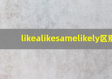 likealikesamelikely区别