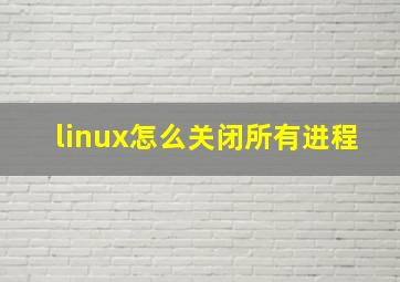 linux怎么关闭所有进程