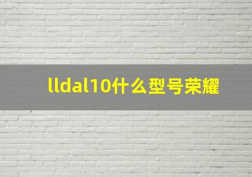 lldal10什么型号荣耀