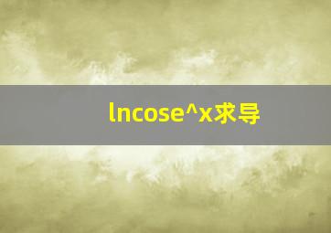 lncose^x求导