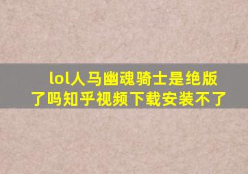 lol人马幽魂骑士是绝版了吗知乎视频下载安装不了