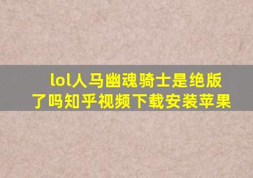 lol人马幽魂骑士是绝版了吗知乎视频下载安装苹果