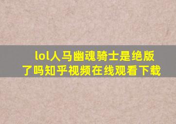 lol人马幽魂骑士是绝版了吗知乎视频在线观看下载