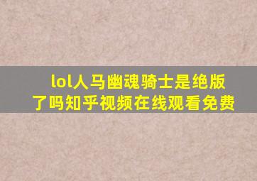 lol人马幽魂骑士是绝版了吗知乎视频在线观看免费