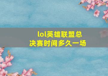 lol英雄联盟总决赛时间多久一场