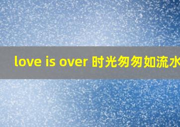 love is over 时光匆匆如流水