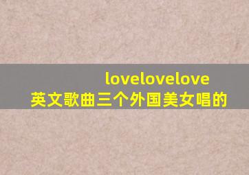 lovelovelove英文歌曲三个外国美女唱的