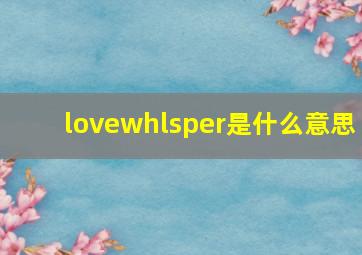 lovewhlsper是什么意思