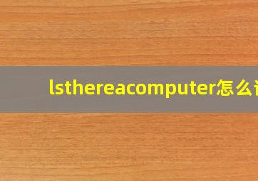 lsthereacomputer怎么读