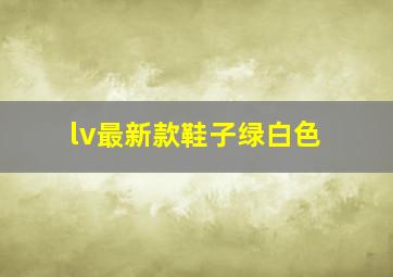 lv最新款鞋子绿白色