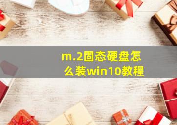 m.2固态硬盘怎么装win10教程