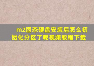 m2固态硬盘安装后怎么初始化分区了呢视频教程下载