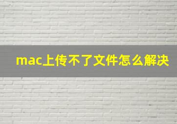 mac上传不了文件怎么解决