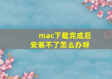 mac下载完成后安装不了怎么办呀