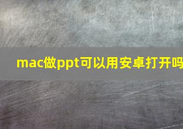 mac做ppt可以用安卓打开吗