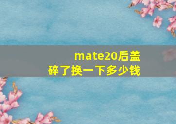 mate20后盖碎了换一下多少钱