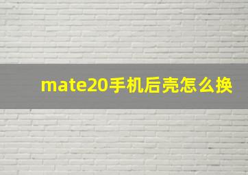 mate20手机后壳怎么换