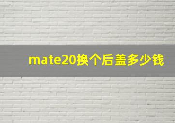 mate20换个后盖多少钱