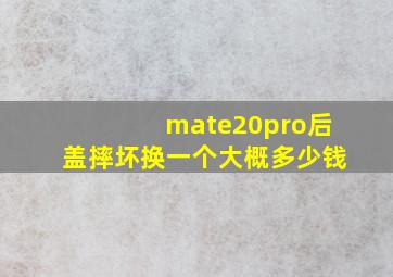 mate20pro后盖摔坏换一个大概多少钱