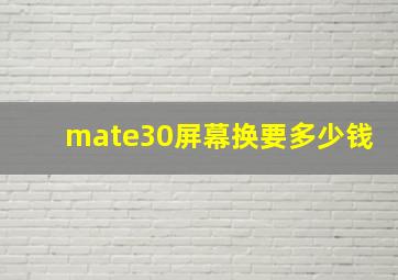 mate30屏幕换要多少钱