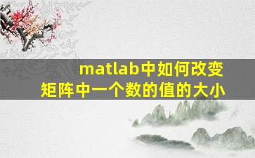 matlab中如何改变矩阵中一个数的值的大小