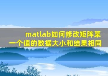 matlab如何修改矩阵某一个值的数据大小和结果相同