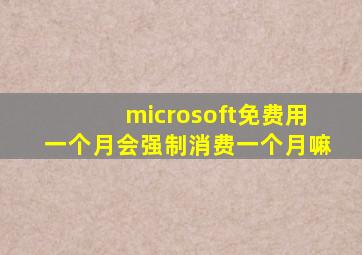 microsoft免费用一个月会强制消费一个月嘛