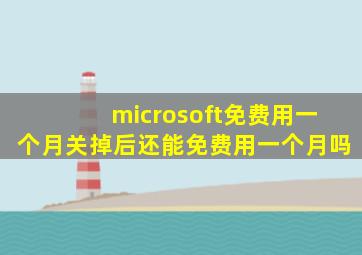 microsoft免费用一个月关掉后还能免费用一个月吗