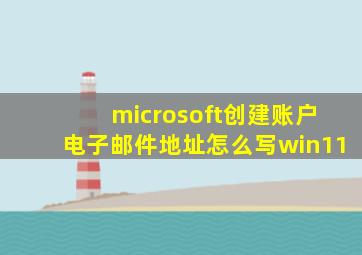 microsoft创建账户电子邮件地址怎么写win11