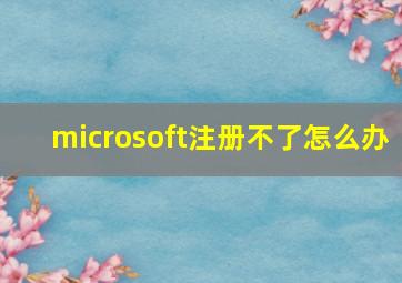 microsoft注册不了怎么办