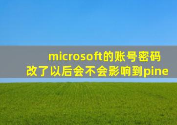 microsoft的账号密码改了以后会不会影响到pine