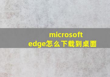 microsoft edge怎么下载到桌面