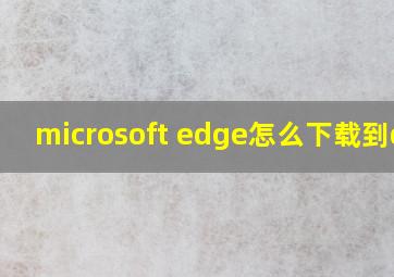 microsoft edge怎么下载到d盘