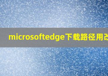 microsoftedge下载路径用改吗