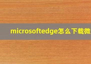 microsoftedge怎么下载微信