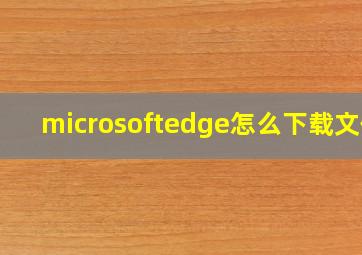 microsoftedge怎么下载文件