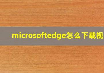 microsoftedge怎么下载视频