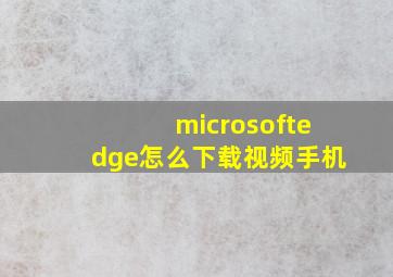 microsoftedge怎么下载视频手机