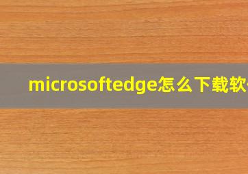 microsoftedge怎么下载软件