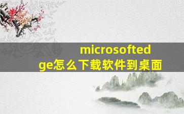 microsoftedge怎么下载软件到桌面