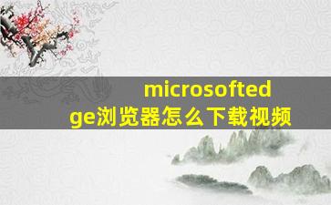 microsoftedge浏览器怎么下载视频