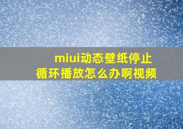 miui动态壁纸停止循环播放怎么办啊视频