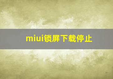 miui锁屏下载停止