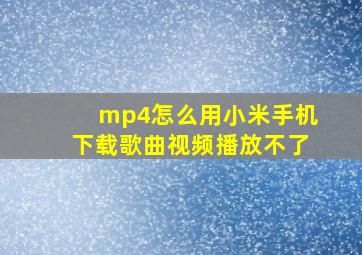 mp4怎么用小米手机下载歌曲视频播放不了