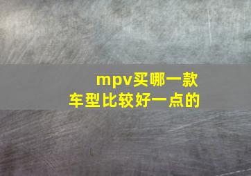 mpv买哪一款车型比较好一点的