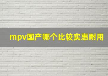 mpv国产哪个比较实惠耐用