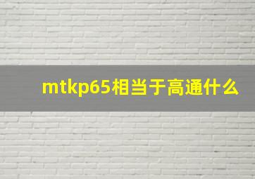 mtkp65相当于高通什么