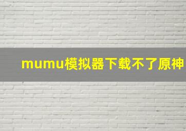 mumu模拟器下载不了原神