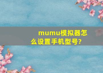 mumu模拟器怎么设置手机型号?