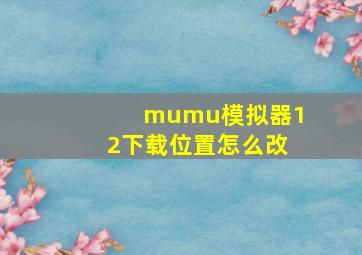 mumu模拟器12下载位置怎么改